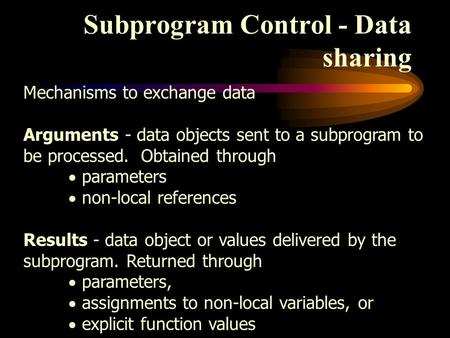 Subprogram Control - Data sharing Mechanisms to exchange data Arguments - data objects sent to a subprogram to be processed. Obtained through  parameters.