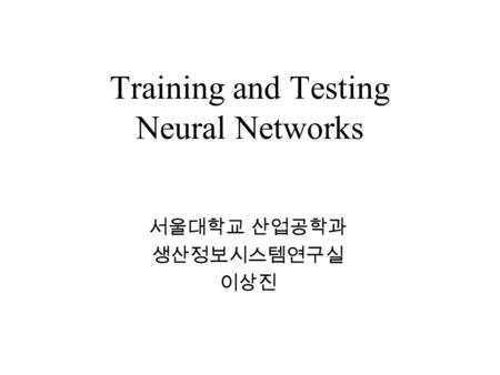 Training and Testing Neural Networks 서울대학교 산업공학과 생산정보시스템연구실 이상진.