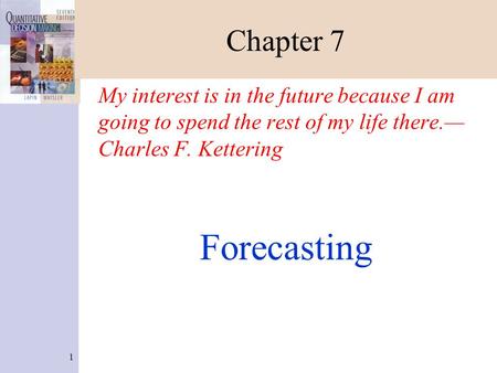 1 Chapter 7 My interest is in the future because I am going to spend the rest of my life there.— Charles F. Kettering Forecasting.