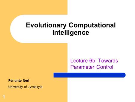 1 Evolutionary Computational Inteliigence Lecture 6b: Towards Parameter Control Ferrante Neri University of Jyväskylä.