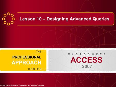 © 2008 The McGraw-Hill Companies, Inc. All rights reserved. ACCESS 2007 M I C R O S O F T ® THE PROFESSIONAL APPROACH S E R I E S Lesson 10 – Designing.