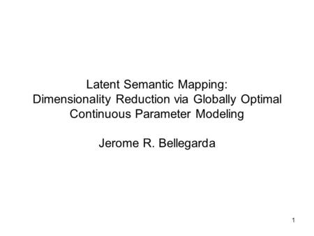 1 Latent Semantic Mapping: Dimensionality Reduction via Globally Optimal Continuous Parameter Modeling Jerome R. Bellegarda.