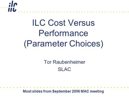 Most slides from September 2006 MAC meeting ILC Cost Versus Performance (Parameter Choices) Tor Raubenheimer SLAC.