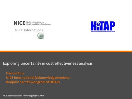 Exploring uncertainty in cost effectiveness analysis NICE International and HITAP copyright © 2013 Francis Ruiz NICE International (acknowledgements to: