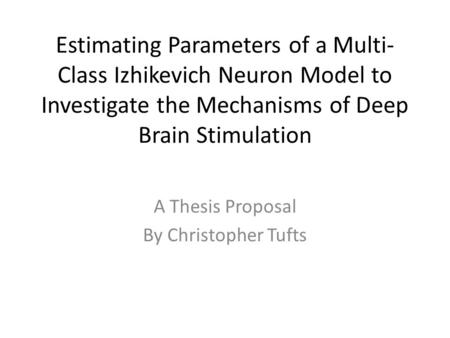 Estimating Parameters of a Multi- Class Izhikevich Neuron Model to Investigate the Mechanisms of Deep Brain Stimulation A Thesis Proposal By Christopher.
