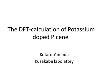 The DFT-calculation of Potassium doped Picene Kotaro Yamada Kusakabe labolatory.