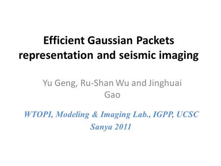 Efficient Gaussian Packets representation and seismic imaging Yu Geng, Ru-Shan Wu and Jinghuai Gao WTOPI, Modeling & Imaging Lab., IGPP, UCSC Sanya 2011.
