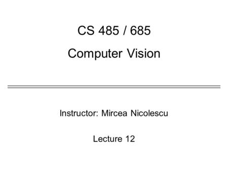 Instructor: Mircea Nicolescu Lecture 12 CS 485 / 685 Computer Vision.