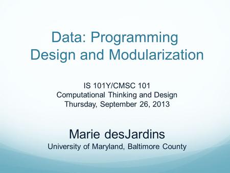 Data: Programming Design and Modularization IS 101Y/CMSC 101 Computational Thinking and Design Thursday, September 26, 2013 Marie desJardins University.