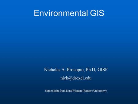 Environmental GIS Nicholas A. Procopio, Ph.D, GISP Some slides from Lyna Wiggins (Rutgers University)