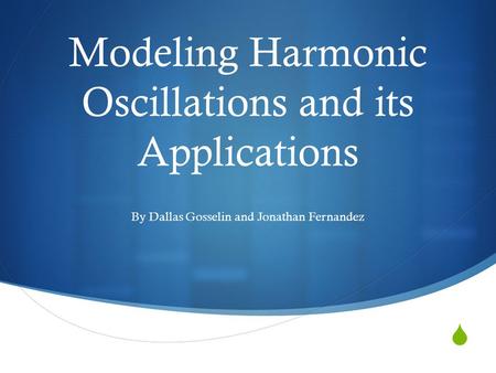  Modeling Harmonic Oscillations and its Applications By Dallas Gosselin and Jonathan Fernandez.