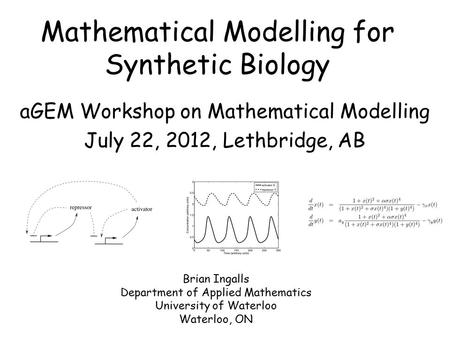 Mathematical Modelling for Synthetic Biology aGEM Workshop on Mathematical Modelling July 22, 2012, Lethbridge, AB Brian Ingalls Department of Applied.