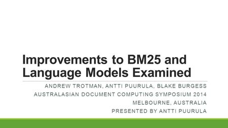 Improvements to BM25 and Language Models Examined ANDREW TROTMAN, ANTTI PUURULA, BLAKE BURGESS AUSTRALASIAN DOCUMENT COMPUTING SYMPOSIUM 2014 MELBOURNE,