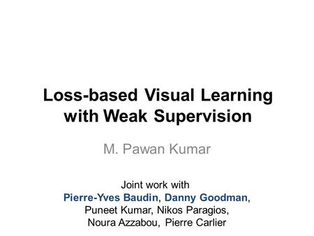 Loss-based Visual Learning with Weak Supervision M. Pawan Kumar Joint work with Pierre-Yves Baudin, Danny Goodman, Puneet Kumar, Nikos Paragios, Noura.