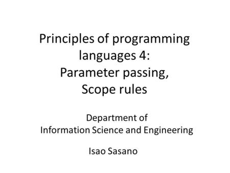 Principles of programming languages 4: Parameter passing, Scope rules Department of Information Science and Engineering Isao Sasano.