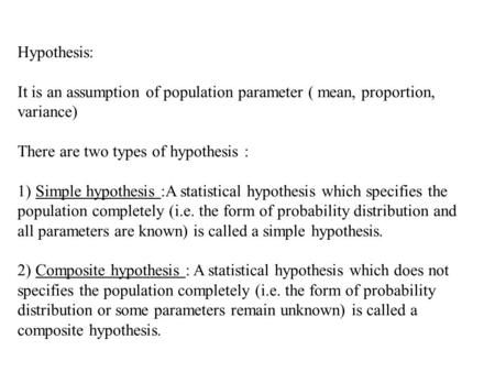 Hypothesis: It is an assumption of population parameter ( mean, proportion, variance) There are two types of hypothesis : 1) Simple hypothesis :A statistical.