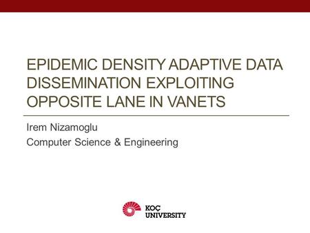EPIDEMIC DENSITY ADAPTIVE DATA DISSEMINATION EXPLOITING OPPOSITE LANE IN VANETS Irem Nizamoglu Computer Science & Engineering.