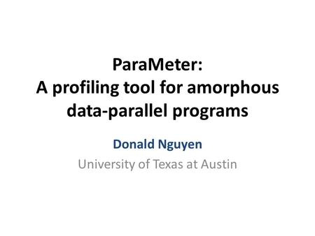 ParaMeter: A profiling tool for amorphous data-parallel programs Donald Nguyen University of Texas at Austin.
