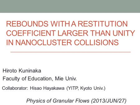 REBOUNDS WITH A RESTITUTION COEFFICIENT LARGER THAN UNITY IN NANOCLUSTER COLLISIONS Hiroto Kuninaka Faculty of Education, Mie Univ. Physics of Granular.