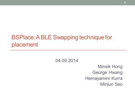 BSPlace: A BLE Swapping technique for placement 04.09.2014 Minsik Hong George Hwang Hemayamini Kurra Minjun Seo 1.