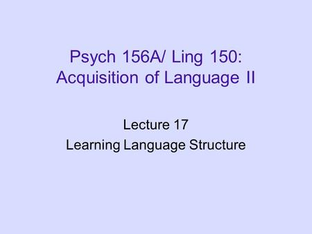 Psych 156A/ Ling 150: Acquisition of Language II Lecture 17 Learning Language Structure.