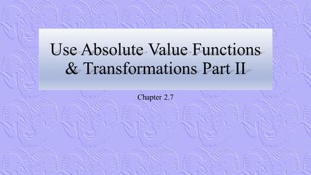 Use Absolute Value Functions & Transformations Part II Chapter 2.7.