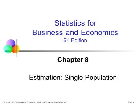 Chap 8-1 Statistics for Business and Economics, 6e © 2007 Pearson Education, Inc. Chapter 8 Estimation: Single Population Statistics for Business and Economics.