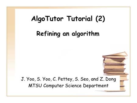 AlgoTutor Tutorial (2) Refining an algorithm J. Yoo, S. Yoo, C. Pettey, S. Seo, and Z. Dong MTSU Computer Science Department.