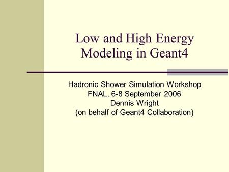 Low and High Energy Modeling in Geant4 Hadronic Shower Simulation Workshop FNAL, 6-8 September 2006 Dennis Wright (on behalf of Geant4 Collaboration)
