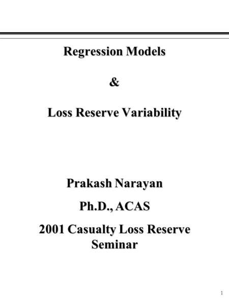 1 Regression Models & Loss Reserve Variability Prakash Narayan Ph.D., ACAS 2001 Casualty Loss Reserve Seminar.