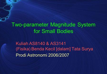 Two-parameter Magnitude System for Small Bodies Kuliah AS8140 & AS3141 (Fisika) Benda Kecil [dalam] Tata Surya Prodi Astronomi 2006/2007.