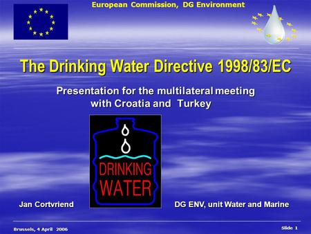 European Commission, DG Environment Slide 1 Brussels, 4 April 2006 The Drinking Water Directive 1998/83/EC Presentation for the multilateral meeting with.