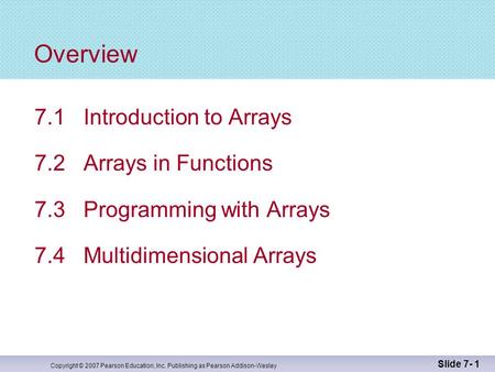 Copyright © 2007 Pearson Education, Inc. Publishing as Pearson Addison-Wesley Slide 7- 1 Overview 7.1 Introduction to Arrays 7.2 Arrays in Functions 7.3.