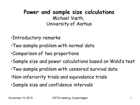 November 10, 2010DSTS meeting, Copenhagen1 Power and sample size calculations Michael Væth, University of Aarhus Introductory remarks Two-sample problem.