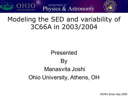 Modeling the SED and variability of 3C66A in 2003/2004 Presented By Manasvita Joshi Ohio University, Athens, OH ISCRA, Erice, Italy 2006.