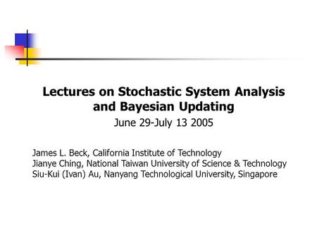 Lectures on Stochastic System Analysis and Bayesian Updating June 29-July 13 2005 James L. Beck, California Institute of Technology Jianye Ching, National.