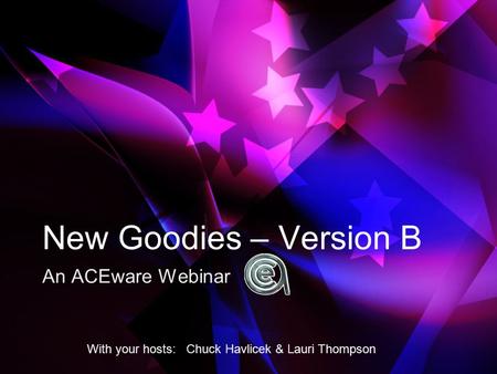 New Goodies – Version B An ACEware Webinar With your hosts: Chuck Havlicek & Lauri Thompson.