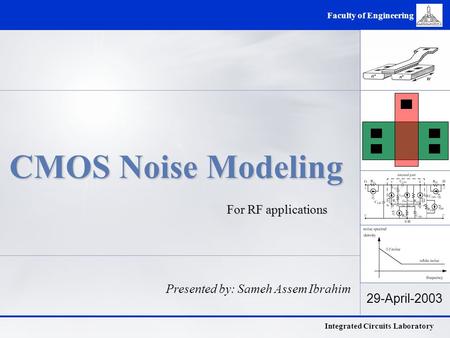 Integrated Circuits Laboratory Faculty of Engineering 29-April-2003 CMOS Noise Modeling For RF applications Presented by: Sameh Assem Ibrahim.