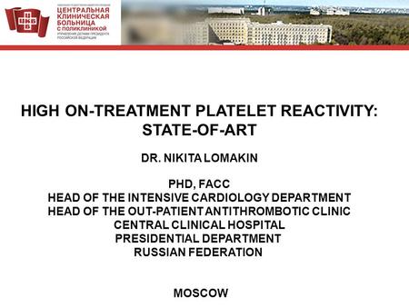 HIGH ON-TREATMENT PLATELET REACTIVITY: STATE-OF-ART DR. NIKITA LOMAKIN PHD, FACC HEAD OF THE INTENSIVE CARDIOLOGY DEPARTMENT HEAD OF THE OUT-PATIENT ANTITHROMBOTIC.