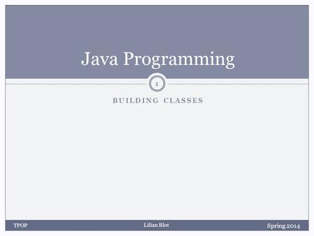 Lilian Blot BUILDING CLASSES Java Programming Spring 2014 TPOP 1.