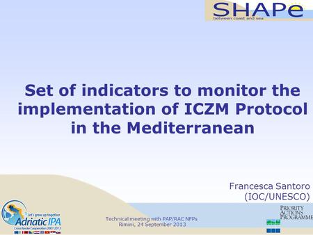 Technical meeting with PAP/RAC NFPs Rimini, 24 September 2013 Set of indicators to monitor the implementation of ICZM Protocol in the Mediterranean Francesca.