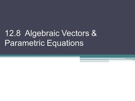 12.8 Algebraic Vectors & Parametric Equations. In 12-7, we focused on the geometric aspect of vectors. 12-8 focuses on the algebraic properties. Note: