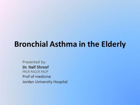 Bronchial Asthma in the Elderly Presented by: Dr. Naif Shroof FRCP, FACCP, FACP Prof of medicine Jordan University Hospital.