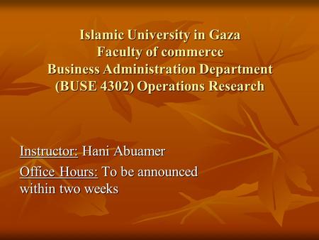 Islamic University in Gaza Faculty of commerce Business Administration Department (BUSE 4302) Operations Research Instructor: Hani Abuamer Office Hours: