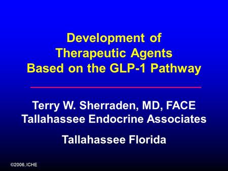 ©2006, ICHE Development of Therapeutic Agents Based on the GLP-1 Pathway Terry W. Sherraden, MD, FACE Tallahassee Endocrine Associates Tallahassee Florida.