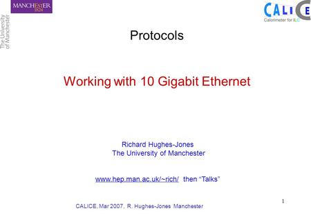 CALICE, Mar 2007, R. Hughes-Jones Manchester 1 Protocols Working with 10 Gigabit Ethernet Richard Hughes-Jones The University of Manchester www.hep.man.ac.uk/~rich/