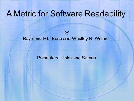 A Metric for Software Readability by Raymond P.L. Buse and Westley R. Weimer Presenters: John and Suman.
