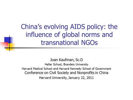 China’s evolving AIDS policy: the influence of global norms and transnational NGOs Joan Kaufman, Sc.D Heller School, Brandeis University Harvard Medical.