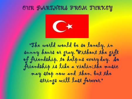 OUR PARTNERS FROM TURKEY The world would be so lonely, in sunny hours or gray. Without the gift of friendship, to help us every day. So friendship is.