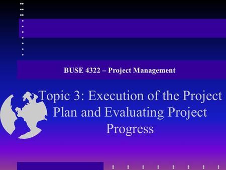 Topic 3: Execution of the Project Plan and Evaluating Project Progress BUSE 4322 – Project Management.
